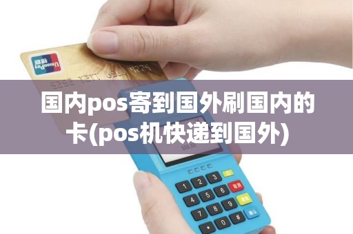 国内pos寄到国外刷国内的卡(pos机快递到国外)
