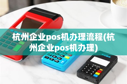 杭州企业pos机办理流程(杭州企业pos机办理)
