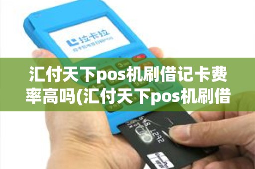 汇付天下pos机刷借记卡费率高吗(汇付天下pos机刷借记卡费率)