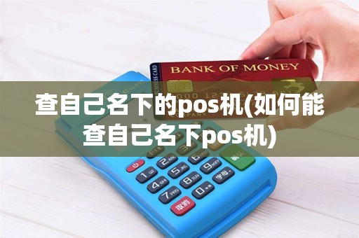 查自己名下的pos机(如何能查自己名下pos机)