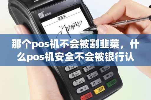 那个pos机不会被割韭菜，什么pos机安全不会被银行认定套现