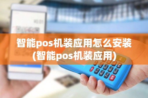 智能pos机装应用怎么安装(智能pos机装应用)