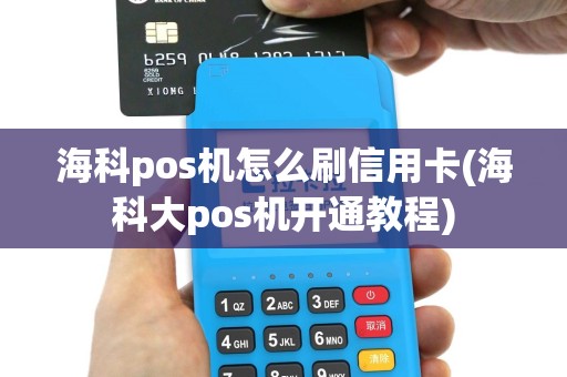 海科pos机怎么刷信用卡(海科大pos机开通教程)