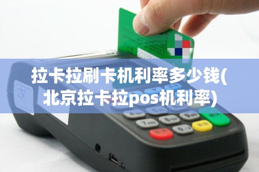 拉卡拉刷卡机利率多少钱(北京拉卡拉pos机利率)