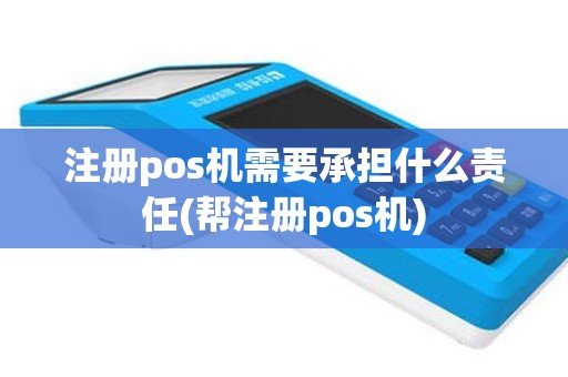 注册pos机需要承担什么责任(帮注册pos机)