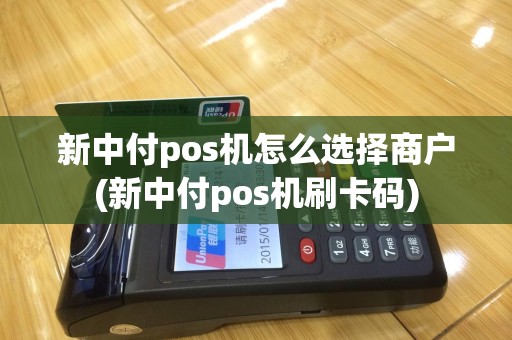 新中付pos机怎么选择商户(新中付pos机刷卡码)
