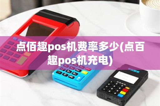 点佰趣pos机费率多少(点百趣pos机充电)