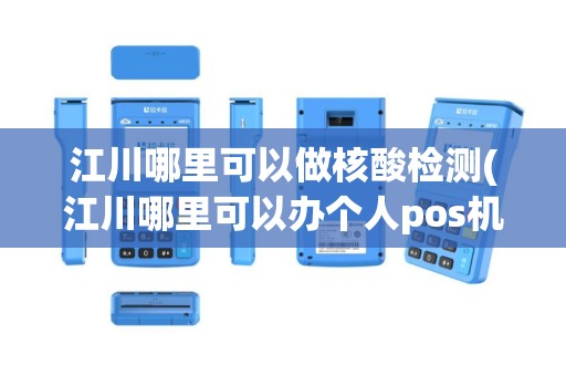 江川哪里可以做核酸检测(江川哪里可以办个人pos机)