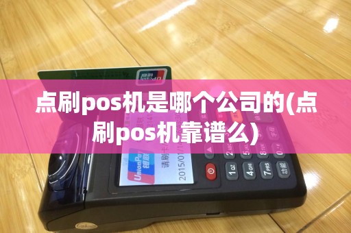点刷pos机是哪个公司的(点刷pos机靠谱么)