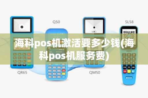 海科pos机激活要多少钱(海科pos机服务费)