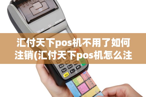 汇付天下pos机不用了如何注销(汇付天下pos机怎么注销不了)