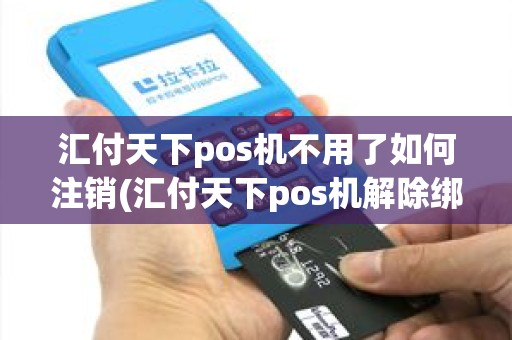 汇付天下pos机不用了如何注销(汇付天下pos机解除绑定)