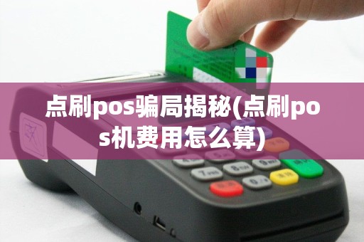 点刷pos骗局揭秘(点刷pos机费用怎么算)