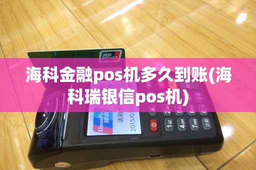 海科金融pos机多久到账(海科瑞银信pos机)