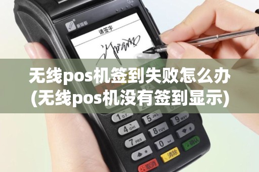 无线pos机签到失败怎么办(无线pos机没有签到显示)