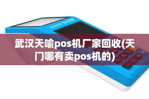 武汉天喻pos机厂家回收(天门哪有卖pos机的)