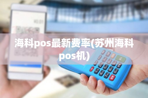 海科pos最新费率(苏州海科pos机)