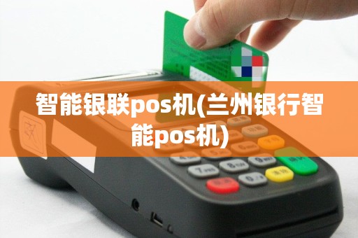 智能银联pos机(兰州银行智能pos机)