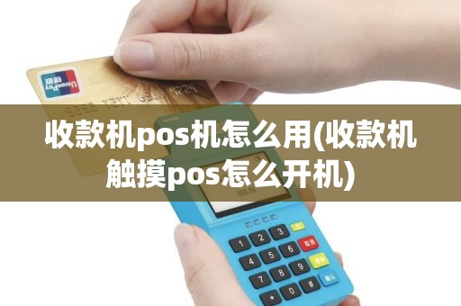 收款机pos机怎么用(收款机触摸pos怎么开机)