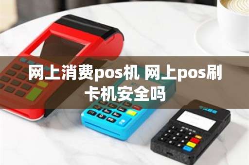网上消费pos机 网上pos刷卡机安全吗