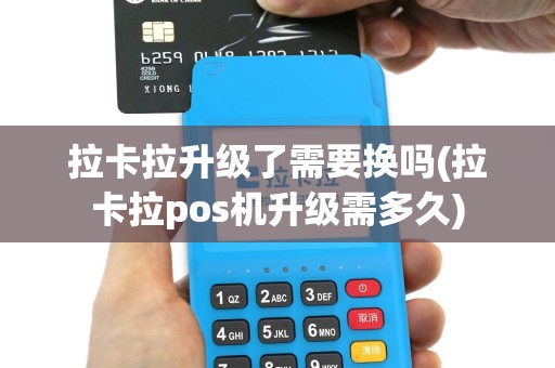 拉卡拉升级了需要换吗(拉卡拉pos机升级需多久)