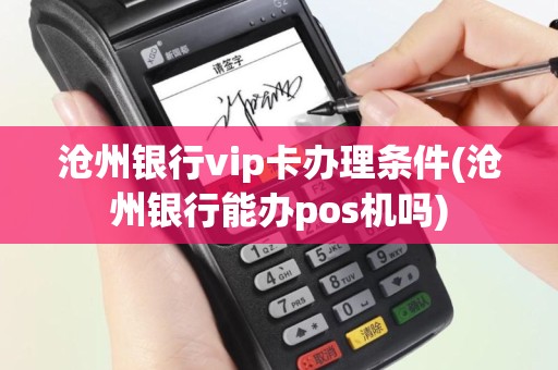 沧州银行vip卡办理条件(沧州银行能办pos机吗)