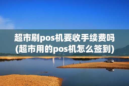 超市刷pos机要收手续费吗(超市用的pos机怎么签到)