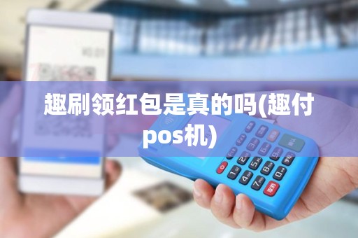 趣刷领红包是真的吗(趣付pos机)