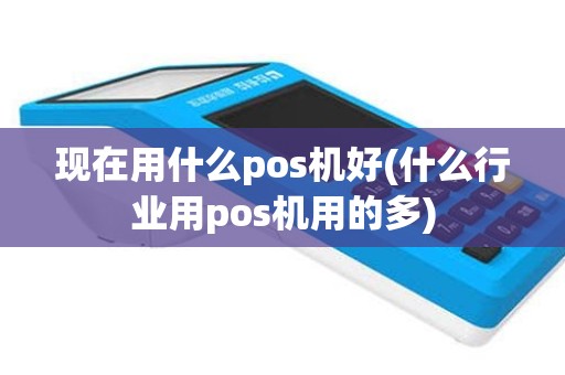 现在用什么pos机好(什么行业用pos机用的多)