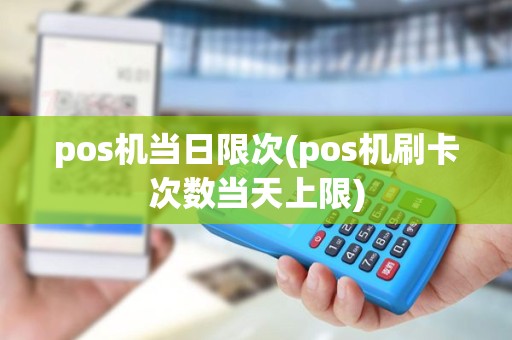 pos机当日限次(pos机刷卡次数当天上限)