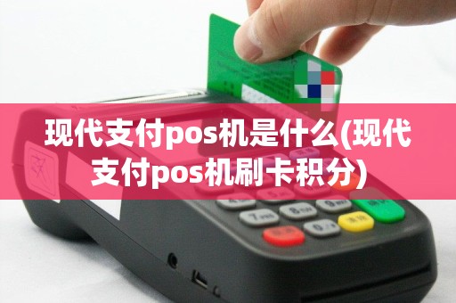 现代支付pos机是什么(现代支付pos机刷卡积分)