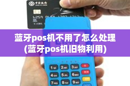 蓝牙pos机不用了怎么处理(蓝牙pos机旧物利用)