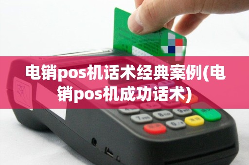 电销pos机话术经典案例(电销pos机成功话术)