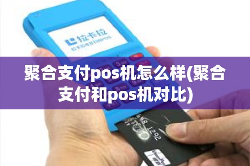 聚合支付pos机怎么样(聚合支付和pos机对比)