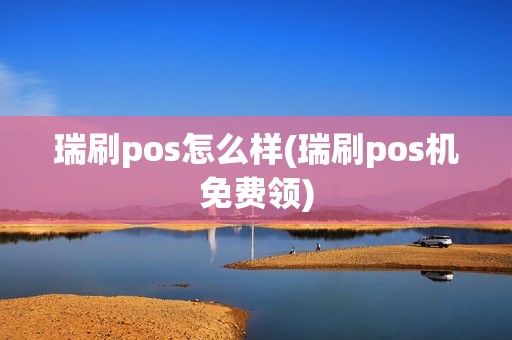 瑞刷pos怎么样(瑞刷pos机免费领)