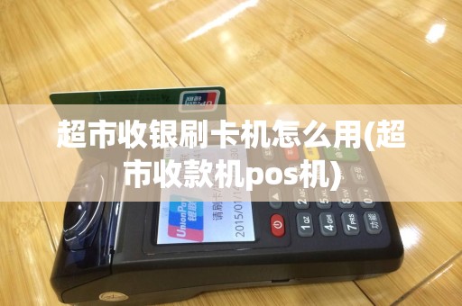 超市收银刷卡机怎么用(超市收款机pos机)
