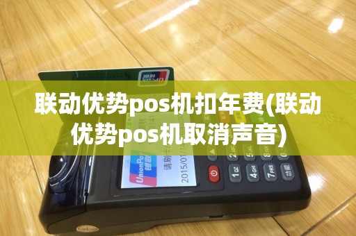 联动优势pos机扣年费(联动优势pos机取消声音)
