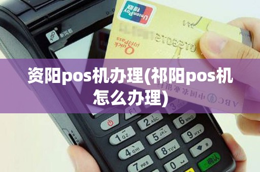 资阳pos机办理(祁阳pos机怎么办理)