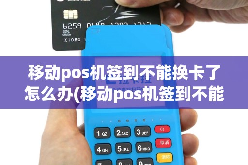 移动pos机签到不能换卡了怎么办(移动pos机签到不能换卡了)