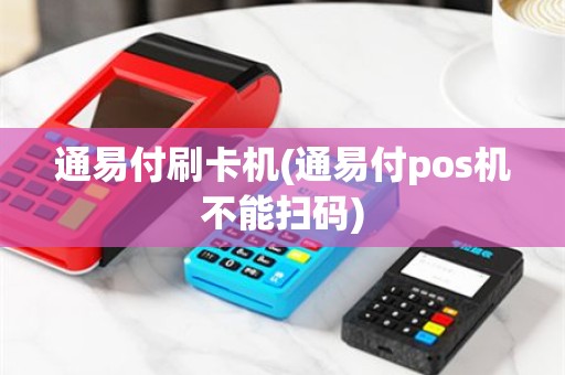 通易付刷卡机(通易付pos机不能扫码)