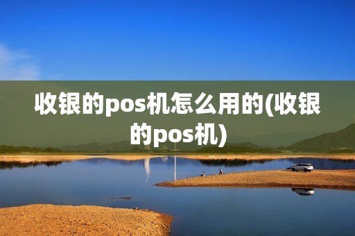 收银的pos机怎么用的(收银的pos机)