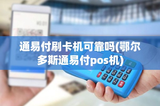 通易付刷卡机可靠吗(鄂尔多斯通易付pos机)