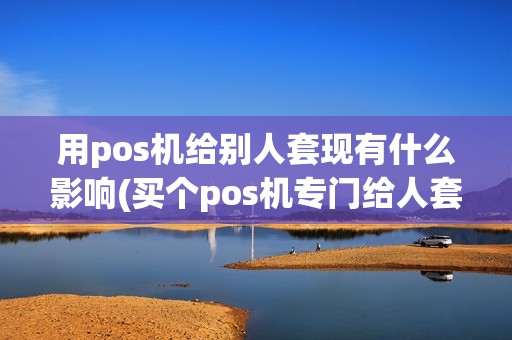 用pos机给别人套现有什么影响(买个pos机专门给人套现)