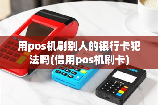 用pos机刷别人的银行卡犯法吗(借用pos机刷卡)