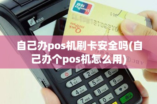自己办pos机刷卡安全吗(自己办个pos机怎么用)
