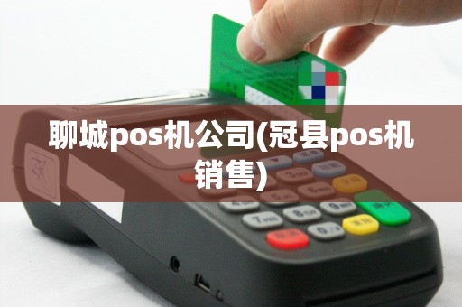 聊城pos机公司(冠县pos机销售)