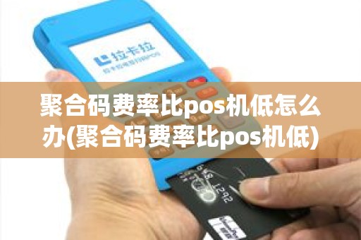 聚合码费率比pos机低怎么办(聚合码费率比pos机低)