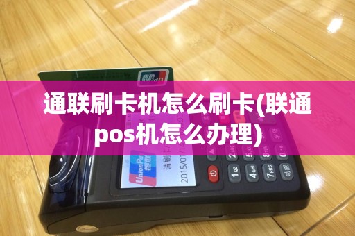 通联刷卡机怎么刷卡(联通pos机怎么办理)
