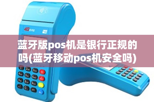 蓝牙版pos机是银行正规的吗(蓝牙移动pos机安全吗)