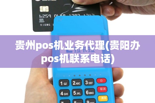 贵州pos机业务代理(贵阳办pos机联系电话)